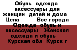 Обувь, одежда, аксессуары для женщин, детей и дома › Цена ­ 100 - Все города Одежда, обувь и аксессуары » Женская одежда и обувь   . Курская обл.,Курск г.